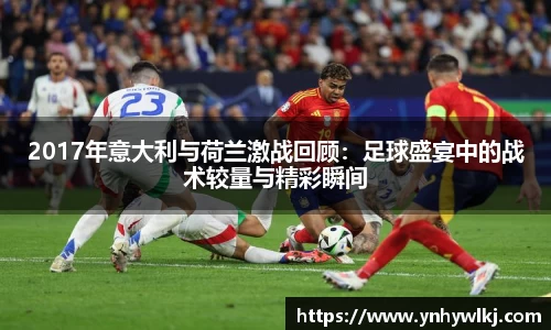 2017年意大利与荷兰激战回顾：足球盛宴中的战术较量与精彩瞬间