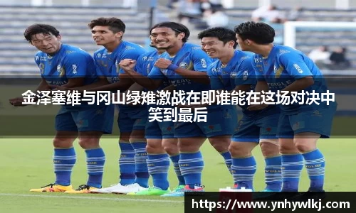 金泽塞维与冈山绿雉激战在即谁能在这场对决中笑到最后