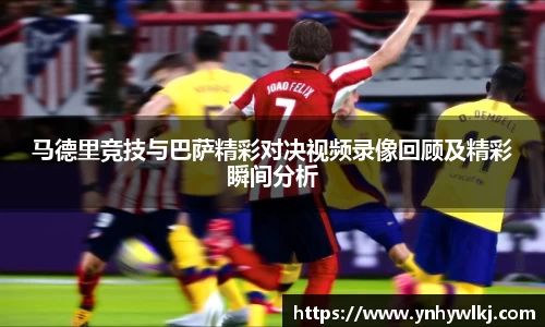 马德里竞技与巴萨精彩对决视频录像回顾及精彩瞬间分析